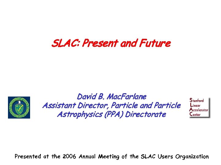 SLAC: Present and Future David B. Mac. Farlane Assistant Director, Particle and Particle Astrophysics