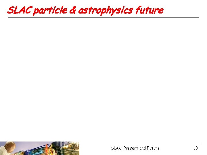 SLAC particle & astrophysics future SLAC: Present and Future 10 