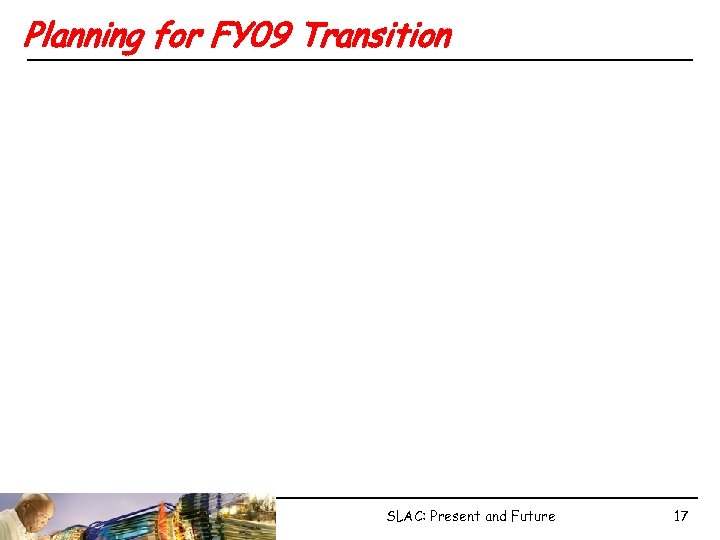 Planning for FY 09 Transition SLAC: Present and Future 17 