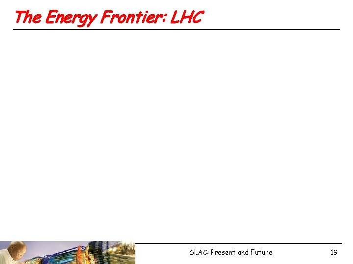 The Energy Frontier: LHC SLAC: Present and Future 19 