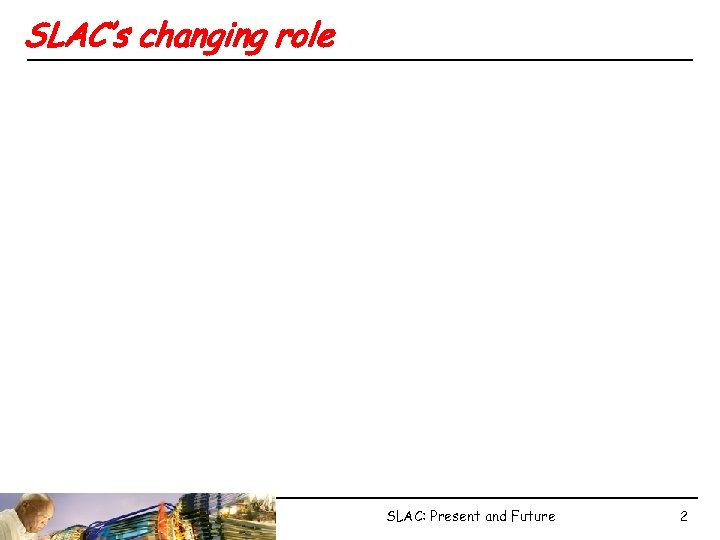 SLAC’s changing role SLAC: Present and Future 2 