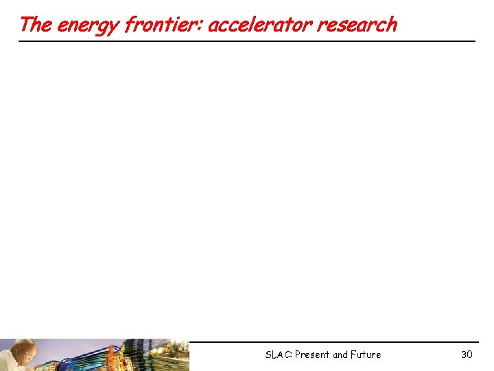 The energy frontier: accelerator research SLAC: Present and Future 30 