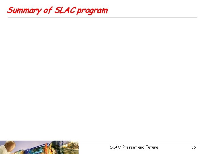 Summary of SLAC program SLAC: Present and Future 36 