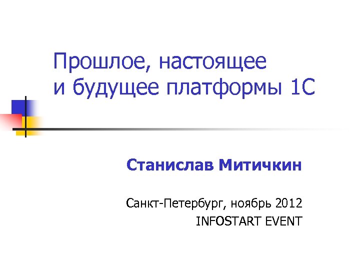 Прошлое, настоящее и будущее платформы 1 С Станислав Митичкин Санкт-Петербург, ноябрь 2012 INFOSTART EVENT
