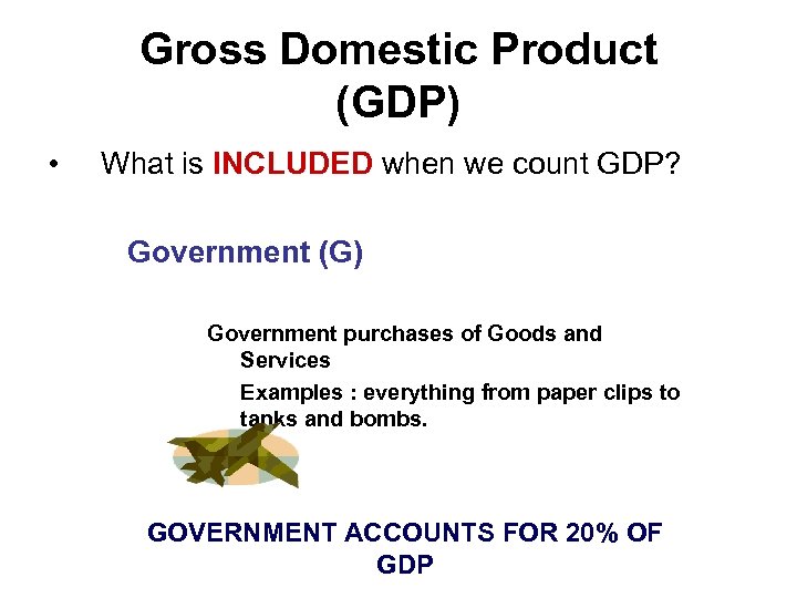 Gross Domestic Product (GDP) • What is INCLUDED when we count GDP? Government (G)