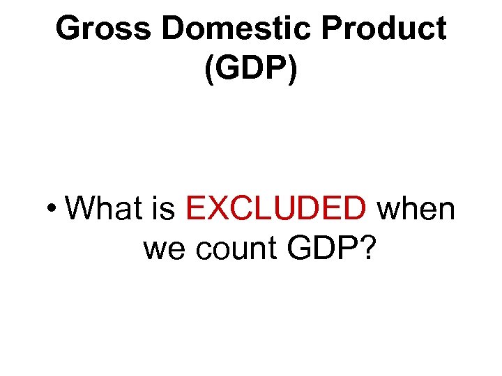 Gross Domestic Product (GDP) • What is EXCLUDED when we count GDP? 