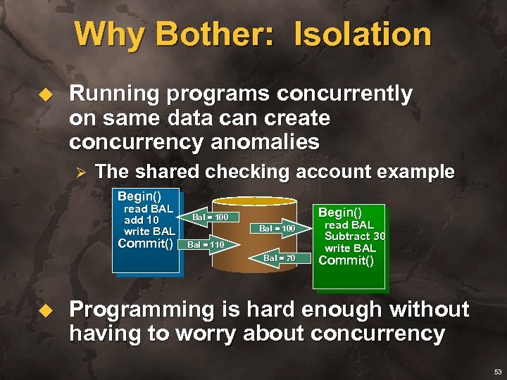 Why Bother: Isolation u Running programs concurrently on same data can create concurrency anomalies