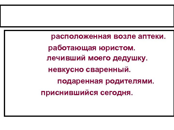 расположенная возле аптеки. работающая юристом. лечивший моего дедушку. невкусно сваренный. подаренная родителями. приснившийся сегодня.
