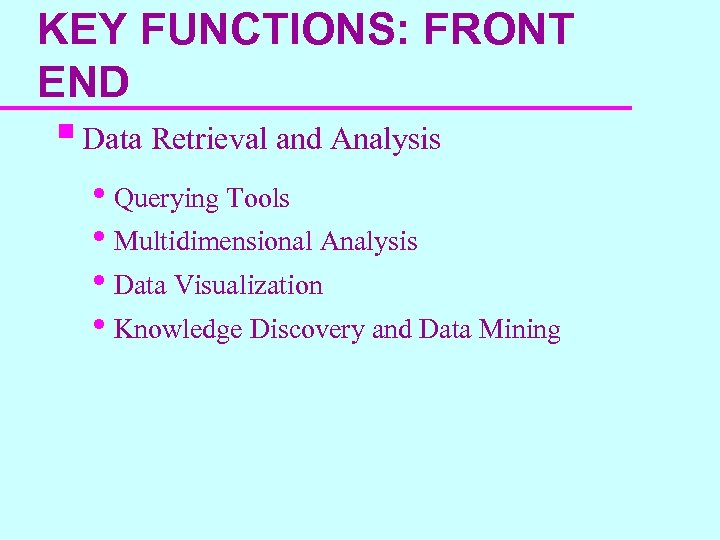 KEY FUNCTIONS: FRONT END § Data Retrieval and Analysis • Querying Tools • Multidimensional