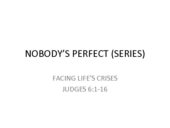 NOBODY’S PERFECT (SERIES) FACING LIFE’S CRISES JUDGES 6: 1 -16 