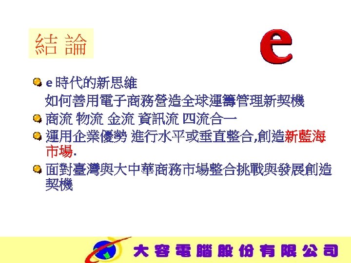 結論 e 時代的新思維 如何善用電子商務營造全球運籌管理新契機 商流 物流 金流 資訊流 四流合一 運用企業優勢 進行水平或垂直整合, 創造新藍海 市場. 面對臺灣與大中華商務市場整合挑戰與發展創造