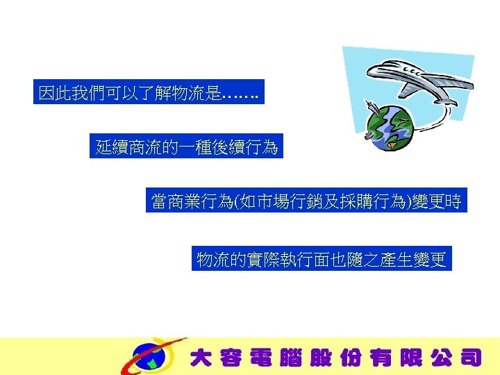 因此我們可以了解物流是……. 延續商流的一種後續行為 當商業行為(如市場行銷及採購行為)變更時 物流的實際執行面也隨之產生變更 