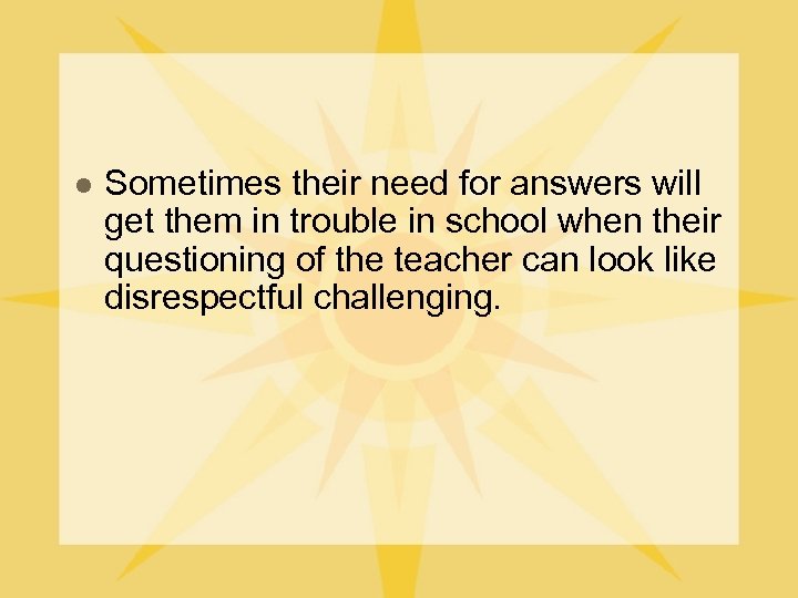 l Sometimes their need for answers will get them in trouble in school when