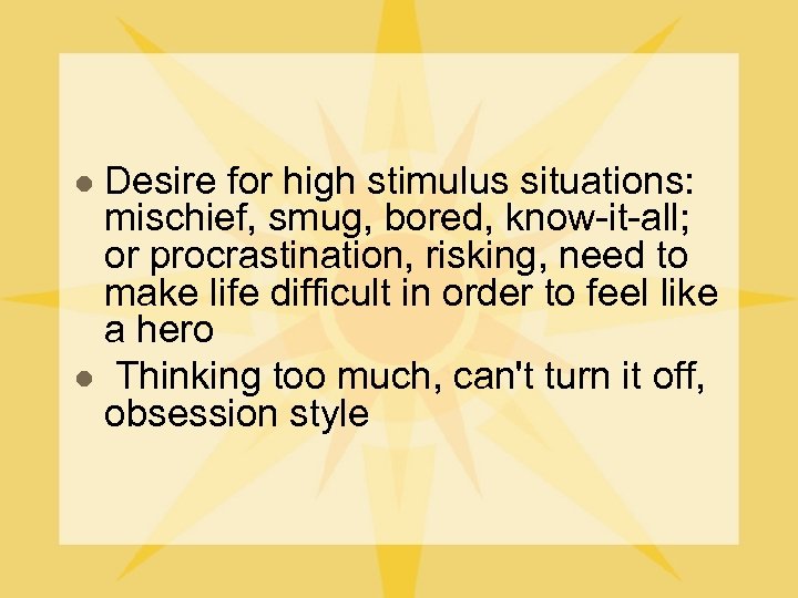 Desire for high stimulus situations: mischief, smug, bored, know-it-all; or procrastination, risking, need to