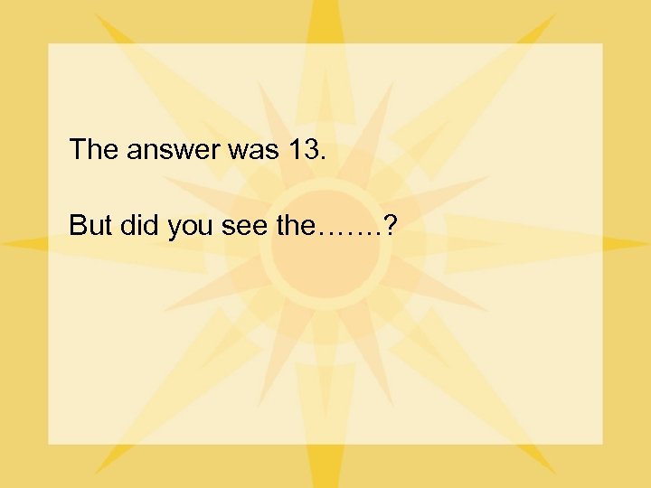 The answer was 13. But did you see the……. ? 