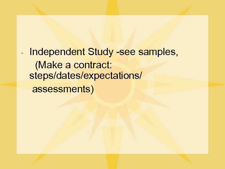 Independent Study -see samples, (Make a contract: steps/dates/expectations/ assessments) - 