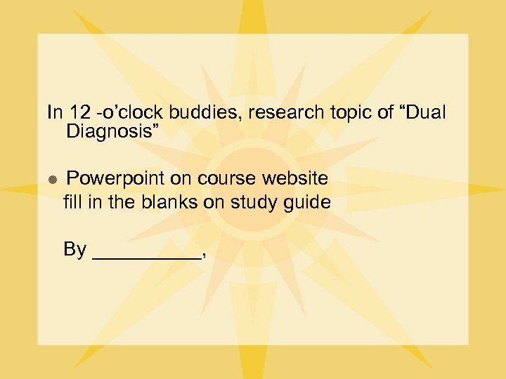 In 12 -o’clock buddies, research topic of “Dual Diagnosis” Powerpoint on course website fill