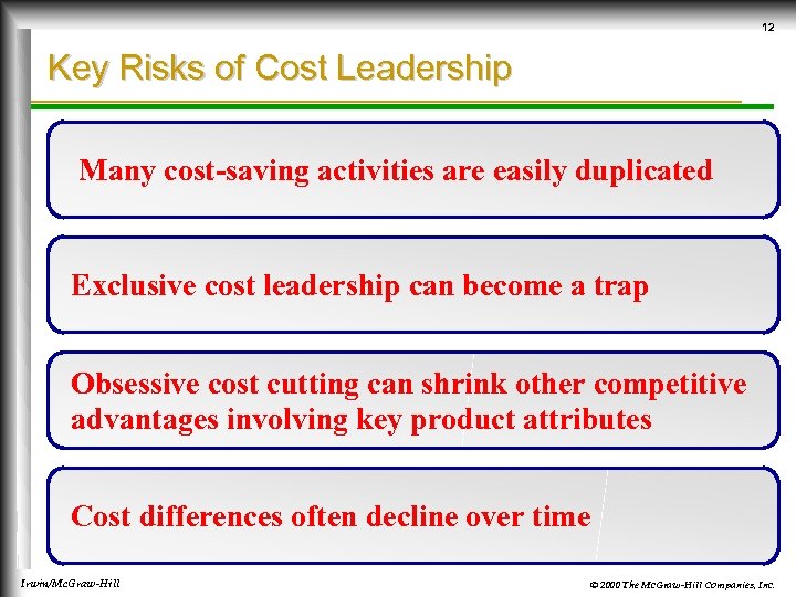 12 Key Risks of Cost Leadership Many cost-saving activities are easily duplicated Exclusive cost
