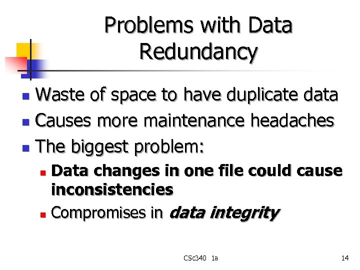 Problems with Data Redundancy Waste of space to have duplicate data n Causes more