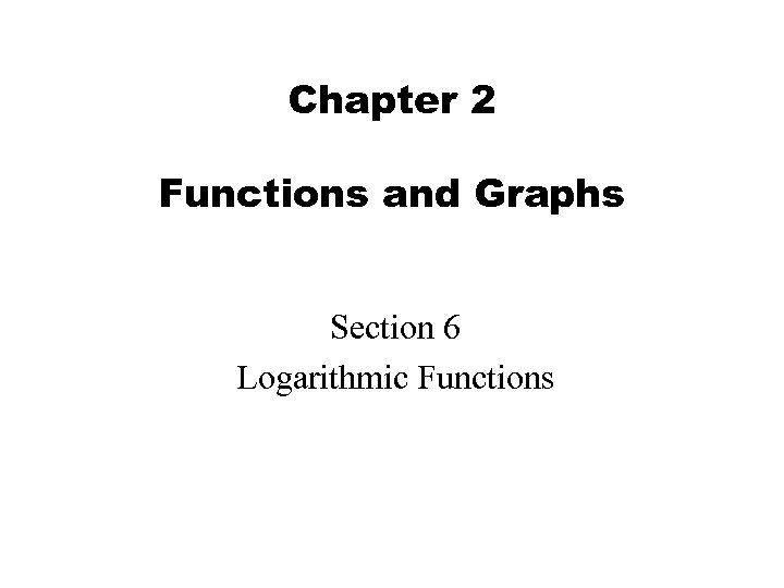 Chapter 2 Functions and Graphs Section 6 Logarithmic Functions 