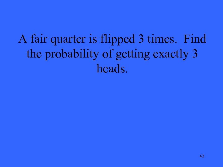 A fair quarter is flipped 3 times. Find the probability of getting exactly 3