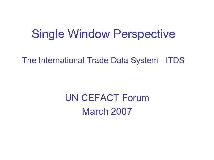 Single Window Perspective The International Trade Data System - ITDS UN CEFACT Forum March