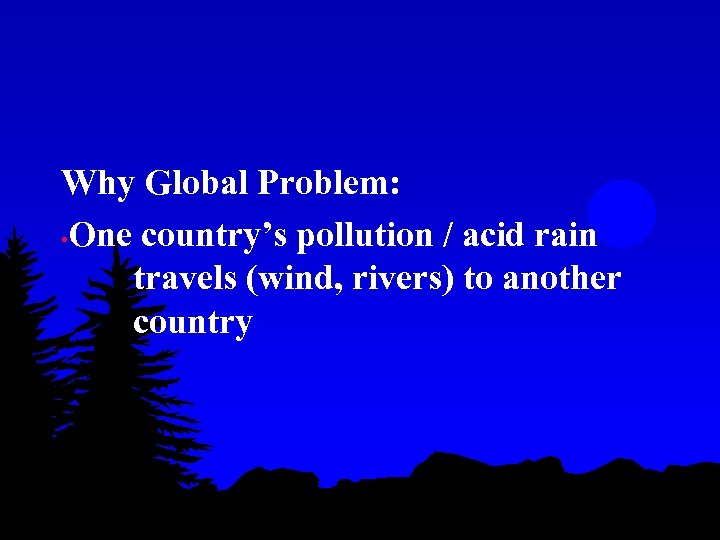 Why Global Problem: • One country’s pollution / acid rain travels (wind, rivers) to