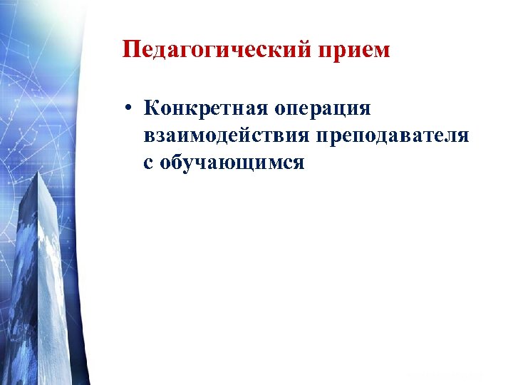 Педагогический прием • Конкретная операция взаимодействия преподавателя с обучающимся 