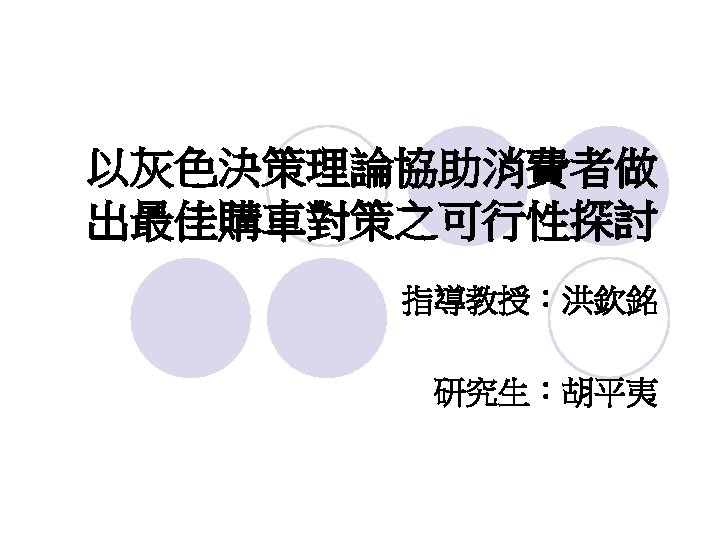 以灰色決策理論協助消費者做 出最佳購車對策之可行性探討 指導教授：洪欽銘 研究生：胡平夷 