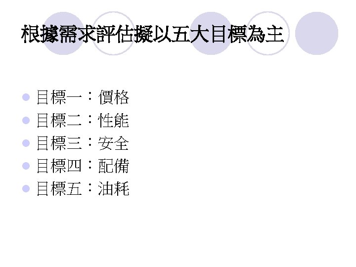 根據需求評估擬以五大目標為主 l 目標一：價格 l 目標二：性能 l 目標三：安全 l 目標四：配備 l 目標五：油耗 