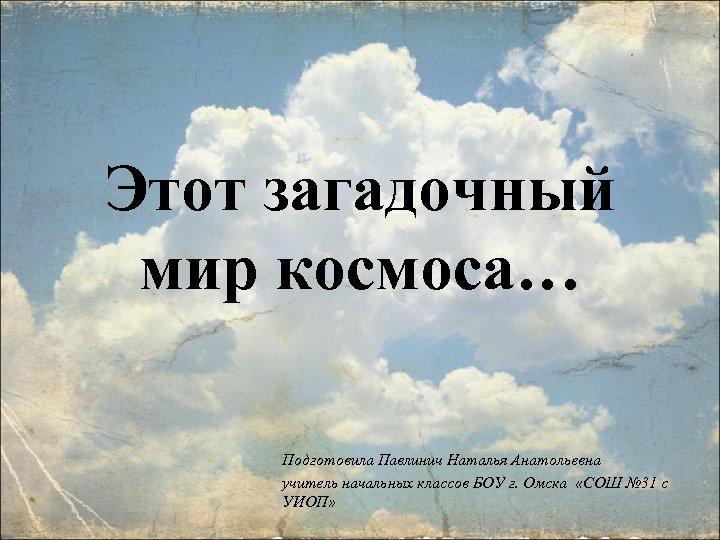 Этот загадочный мир космоса… Подготовила Павлинич Наталья Анатольевна учитель начальных классов БОУ г. Омска