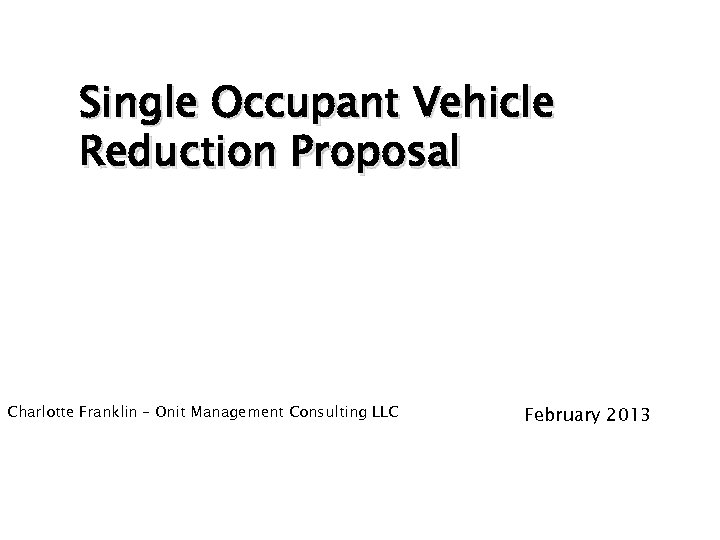 Single Occupant Vehicle Reduction Proposal Charlotte Franklin – Onit Management Consulting LLC February 2013