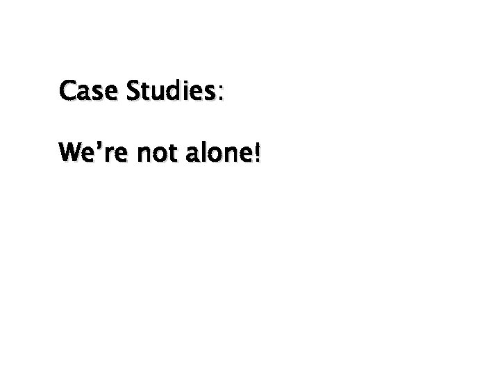 Case Studies: We’re not alone! 