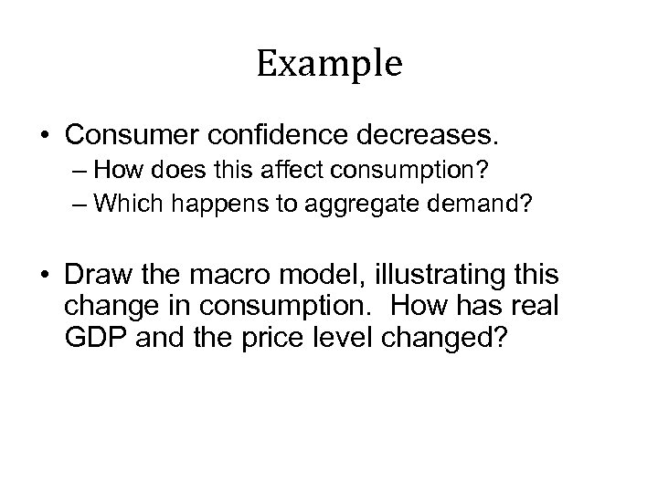 Example • Consumer confidence decreases. – How does this affect consumption? – Which happens