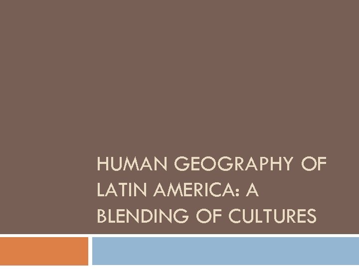 HUMAN GEOGRAPHY OF LATIN AMERICA: A BLENDING OF CULTURES 