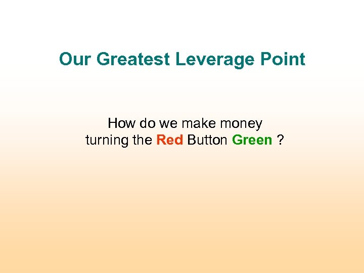 Our Greatest Leverage Point How do we make money turning the Red Button Green