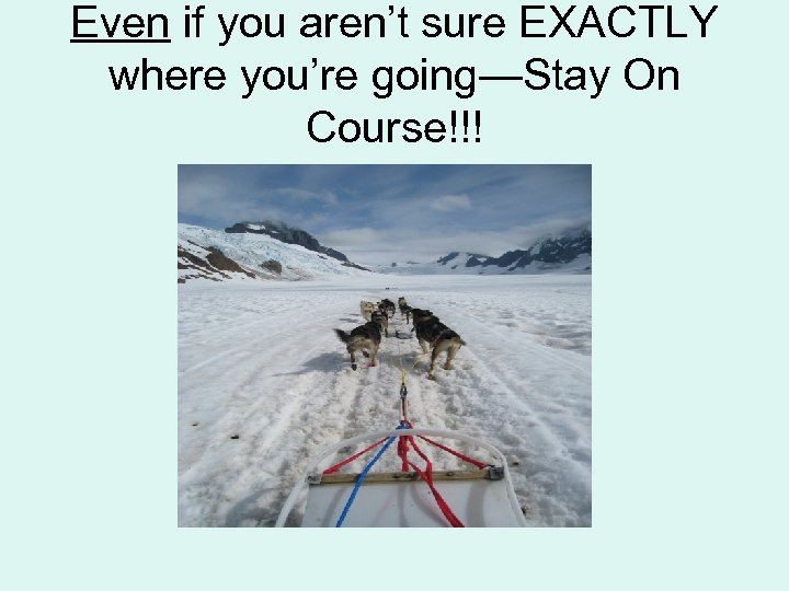 Even if you aren’t sure EXACTLY where you’re going—Stay On Course!!! 