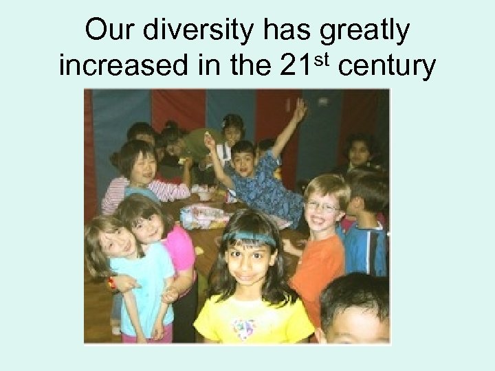 Our diversity has greatly increased in the 21 st century 