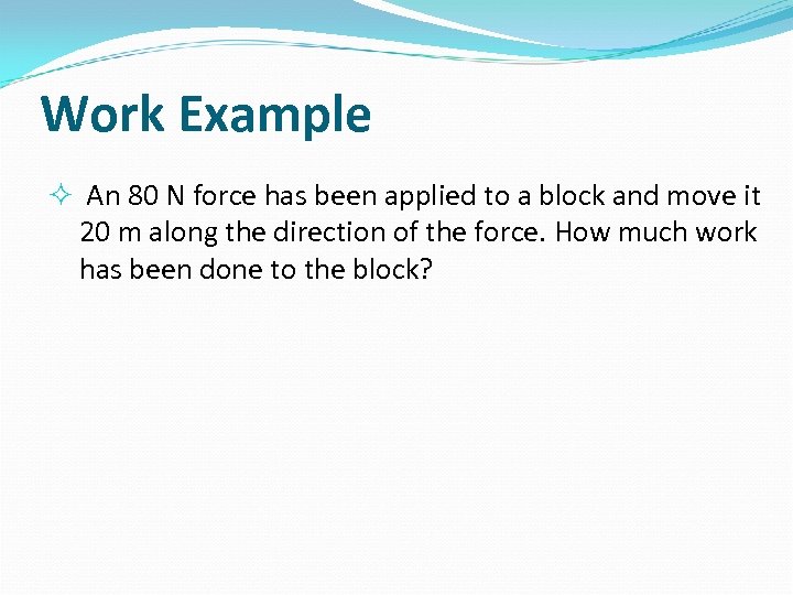 Work Example An 80 N force has been applied to a block and move