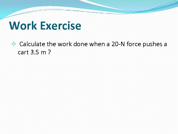 Work Exercise Calculate the work done when a 20 -N force pushes a cart