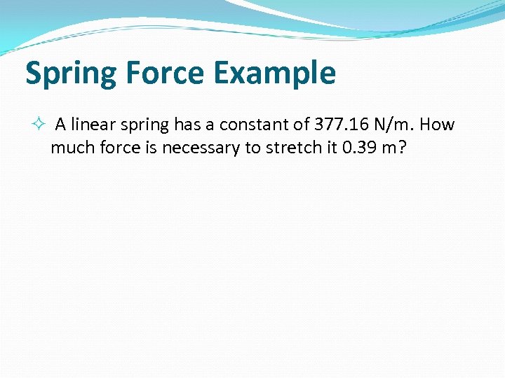 Spring Force Example A linear spring has a constant of 377. 16 N/m. How