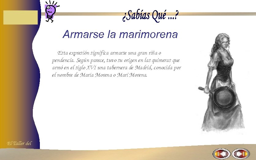 Armarse la marimorena Esta expresión significa armarse una gran riña o pendencia. Según parece,