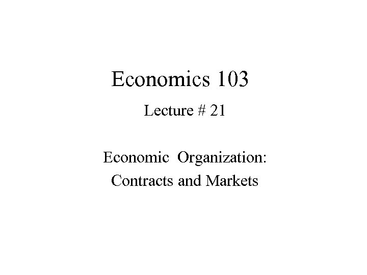 Economics 103 Lecture # 21 Economic Organization: Contracts and Markets 