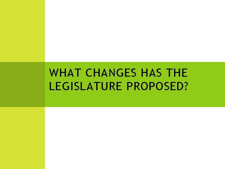 WHAT CHANGES HAS THE LEGISLATURE PROPOSED? 