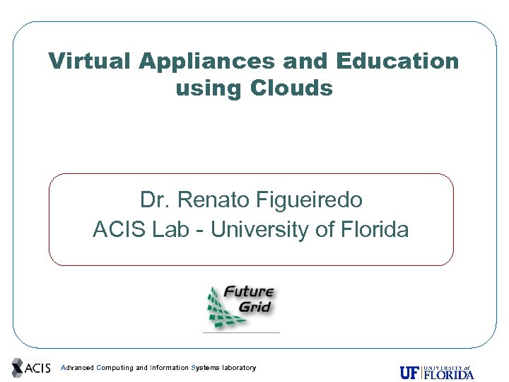 Virtual Appliances and Education using Clouds Dr. Renato Figueiredo ACIS Lab - University of