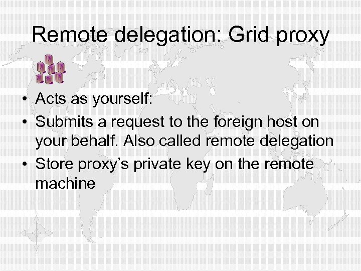 Remote delegation: Grid proxy • Acts as yourself: • Submits a request to the