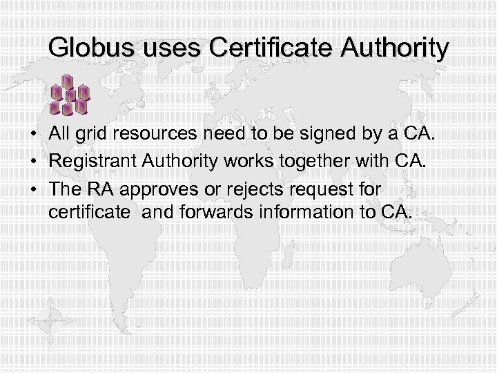 Globus uses Certificate Authority • All grid resources need to be signed by a