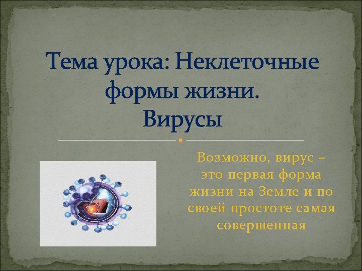 Тема урока: Неклеточные формы жизни. Вирусы Возможно, вирус – это первая форма жизни на