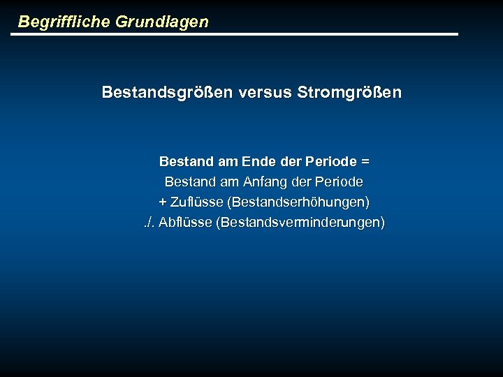 Begriffliche Grundlagen Bestandsgrößen versus Stromgrößen Bestand am Ende der Periode = Bestand am Anfang
