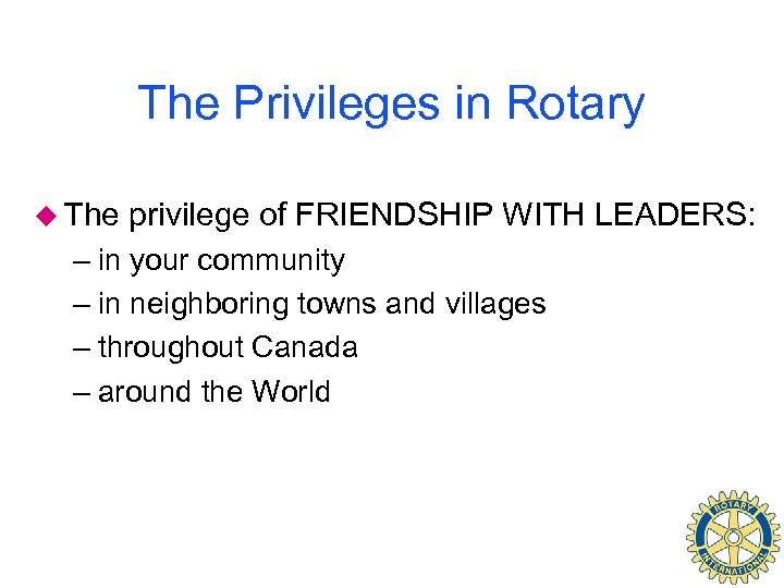 The Privileges in Rotary u The privilege of FRIENDSHIP WITH LEADERS: – in your